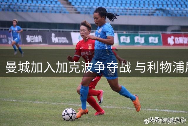 曼城加入加克波争夺战 与利物浦展开转会谈判
