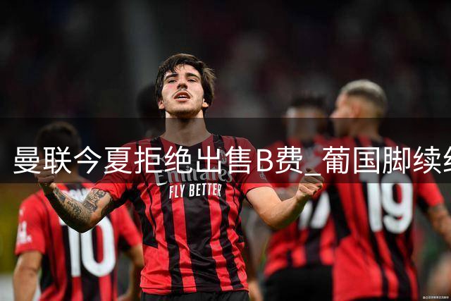 曼联今夏拒绝出售B费 葡国脚续约谈判尚未启动