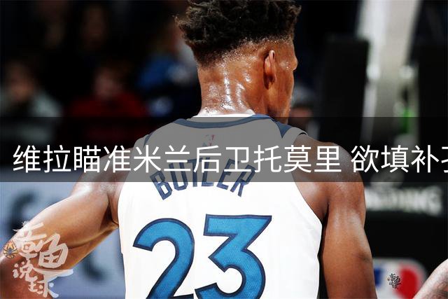 维拉瞄准米兰后卫托莫里 欲填补孔萨离队空缺