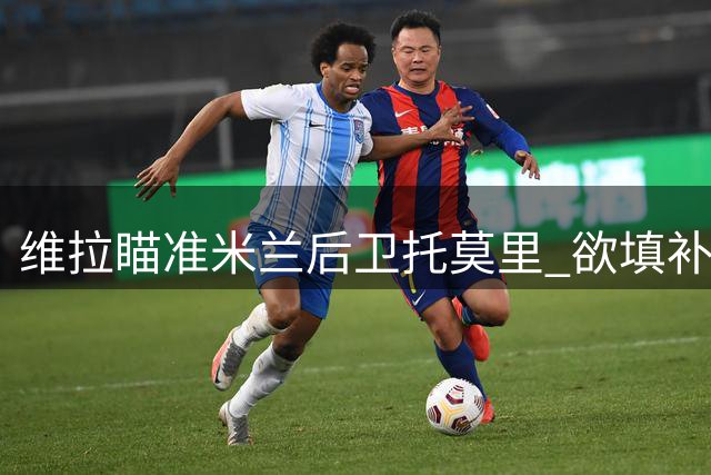 维拉瞄准米兰后卫托莫里 欲填补孔萨离队空缺