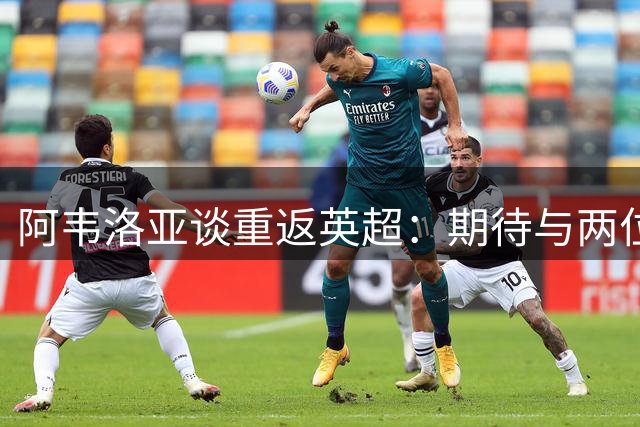 阿韦洛亚谈重返英超：期待与两位皇马旧将共创佳绩