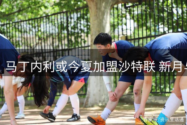 马丁内利或今夏加盟沙特联 新月与阿森纳展开谈判