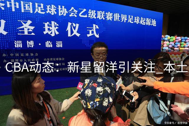 CBA动态：新星留洋引关注 本土核心成长 外援市场现新气象