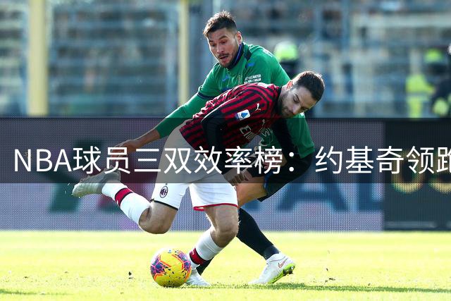 NBA球员三双效率榜：约基奇领跑历史 东契奇紧随其后